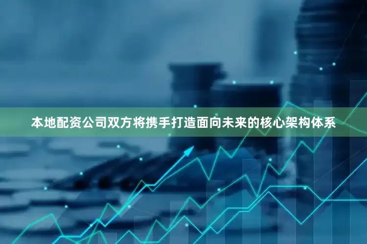 本地配资公司双方将携手打造面向未来的核心架构体系