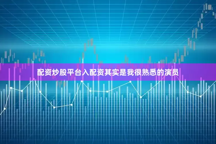 配资炒股平台入配资其实是我很熟悉的演员