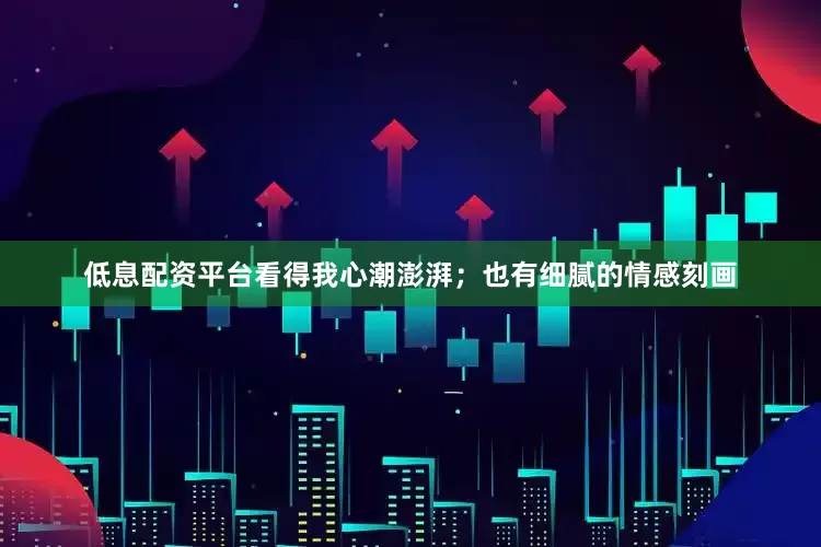 低息配资平台看得我心潮澎湃；也有细腻的情感刻画