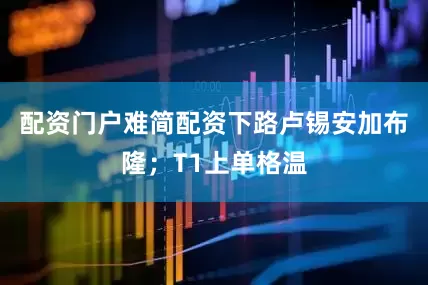 配资门户难简配资下路卢锡安加布隆；T1上单格温