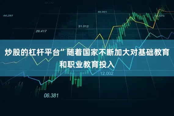 炒股的杠杆平台”随着国家不断加大对基础教育和职业教育投入