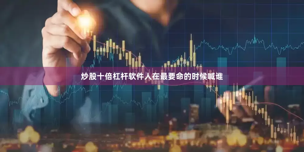 炒股十倍杠杆软件人在最要命的时候喊谁