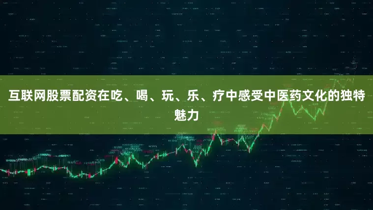 互联网股票配资在吃、喝、玩、乐、疗中感受中医药文化的独特魅力