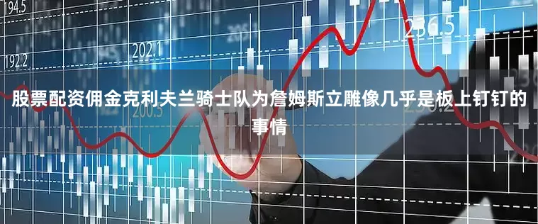 股票配资佣金克利夫兰骑士队为詹姆斯立雕像几乎是板上钉钉的事情