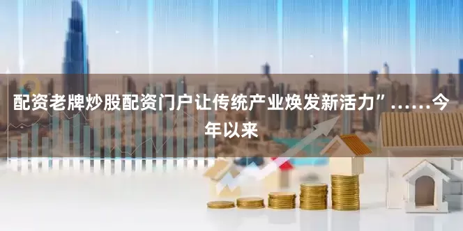 配资老牌炒股配资门户让传统产业焕发新活力”……今年以来