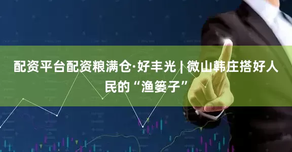 配资平台配资粮满仓·好丰光 | 微山韩庄搭好人民的“渔篓子”