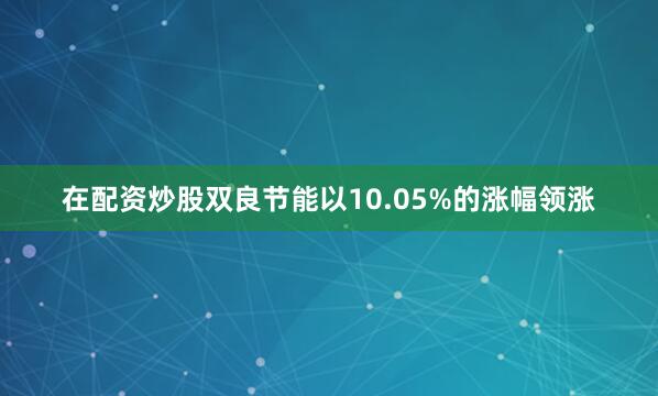 在配资炒股双良节能以10.05%的涨幅领涨