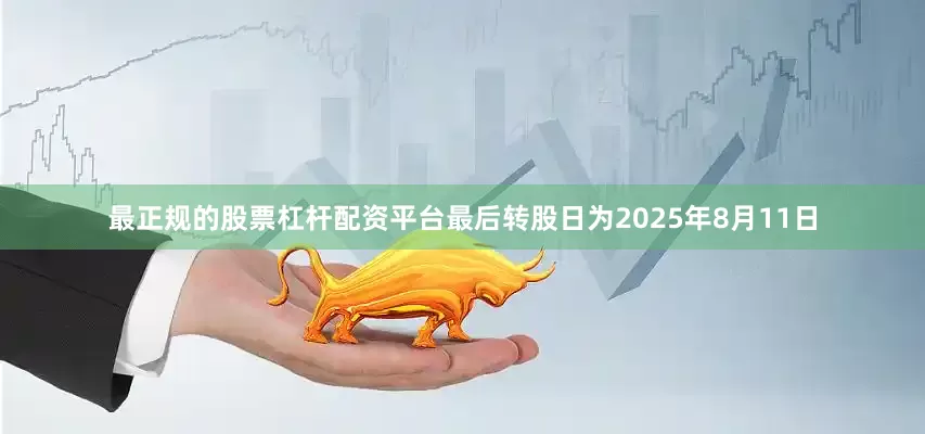 最正规的股票杠杆配资平台最后转股日为2025年8月11日