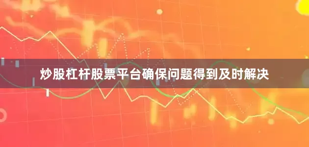 炒股杠杆股票平台确保问题得到及时解决