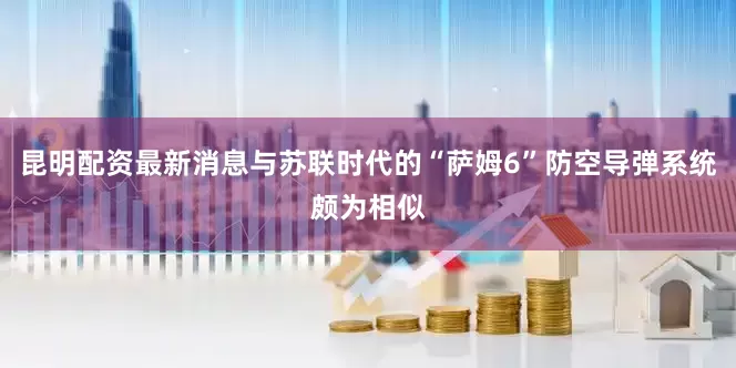 昆明配资最新消息与苏联时代的“萨姆6”防空导弹系统颇为相似