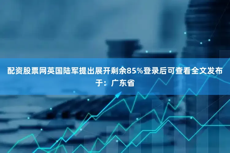 配资股票网英国陆军提出展开剩余85%登录后可查看全文发布于：广东省