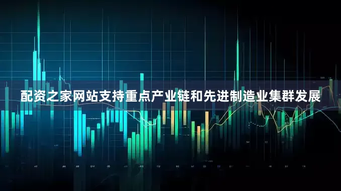 配资之家网站支持重点产业链和先进制造业集群发展