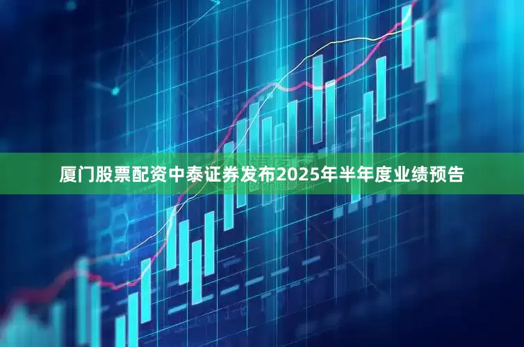 厦门股票配资中泰证券发布2025年半年度业绩预告