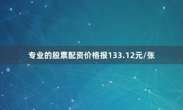 专业的股票配资价格报133.12元/张