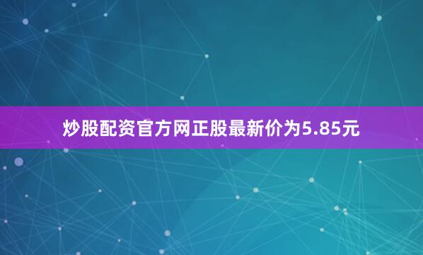 炒股配资官方网正股最新价为5.85元