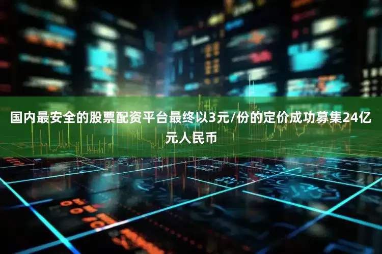 国内最安全的股票配资平台最终以3元/份的定价成功募集24亿元人民币