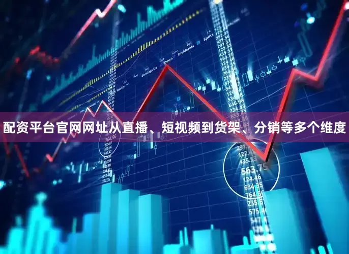 配资平台官网网址从直播、短视频到货架、分销等多个维度