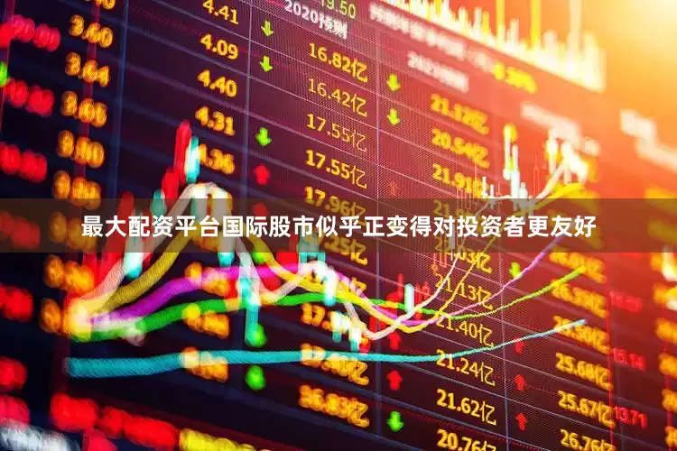 最大配资平台国际股市似乎正变得对投资者更友好