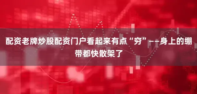 配资老牌炒股配资门户看起来有点“穷”——身上的绷带都快散架了