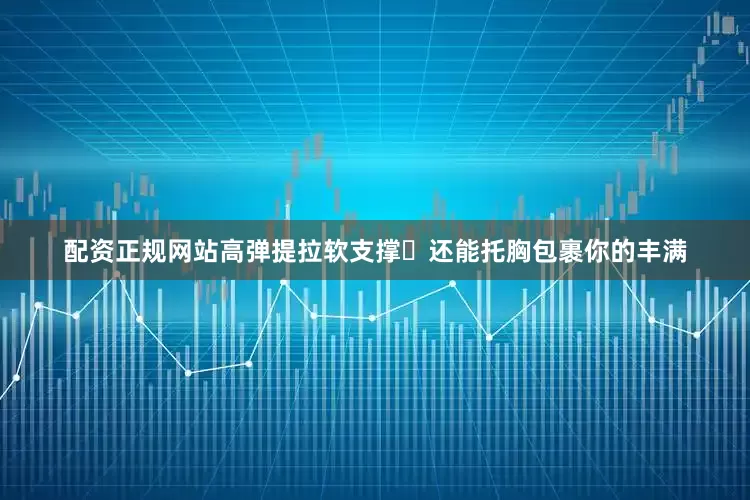 配资正规网站高弹提拉软支撑⤴还能托胸包裹你的丰满