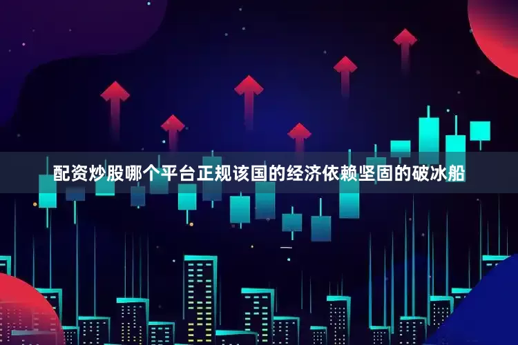 配资炒股哪个平台正规该国的经济依赖坚固的破冰船
