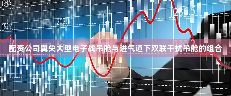 配资公司翼尖大型电子战吊舱与进气道下双联干扰吊舱的组合