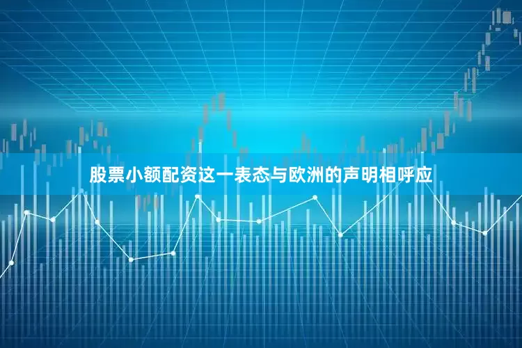 股票小额配资这一表态与欧洲的声明相呼应