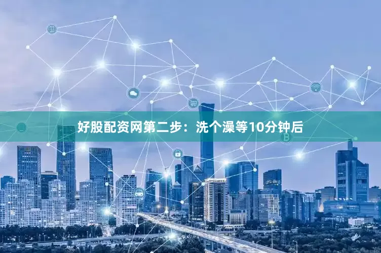 好股配资网第二步：洗个澡等10分钟后