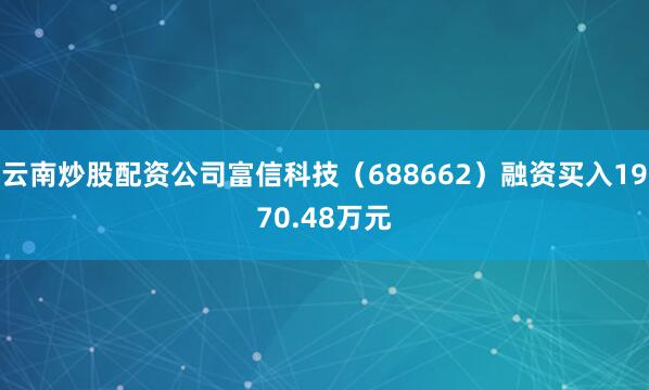 云南炒股配资公司富信科技（688662）融资买入1970.48万元