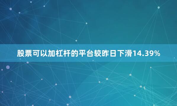 股票可以加杠杆的平台较昨日下滑14.39%