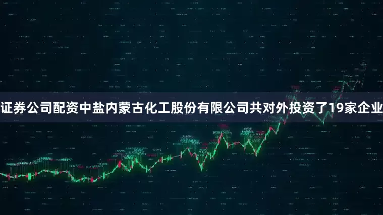 证券公司配资中盐内蒙古化工股份有限公司共对外投资了19家企业