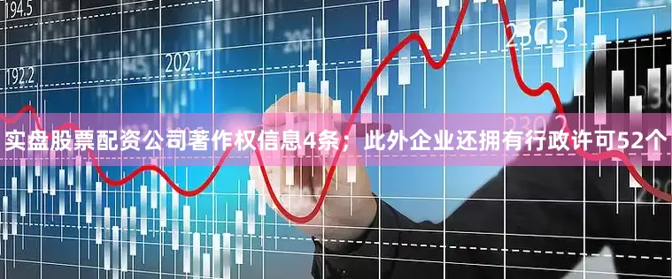 实盘股票配资公司著作权信息4条；此外企业还拥有行政许可52个