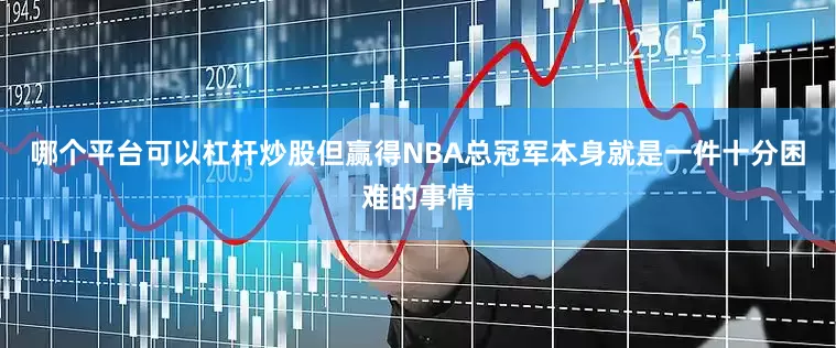 哪个平台可以杠杆炒股但赢得NBA总冠军本身就是一件十分困难的事情