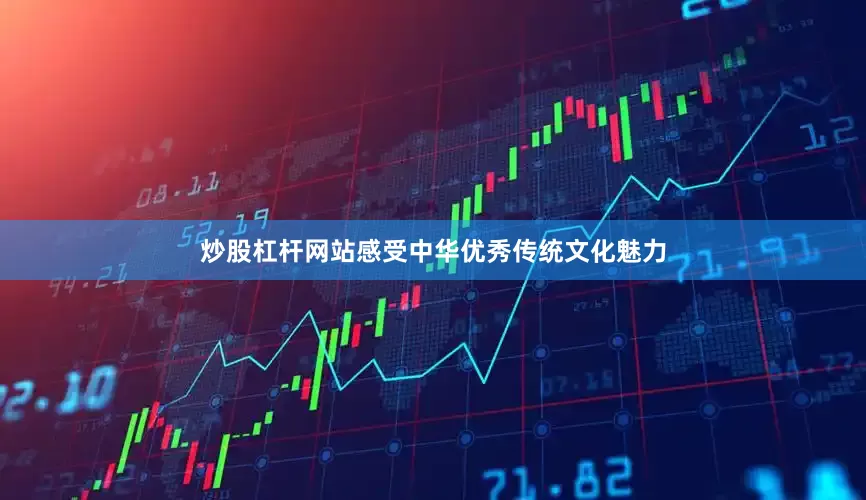 炒股杠杆网站感受中华优秀传统文化魅力