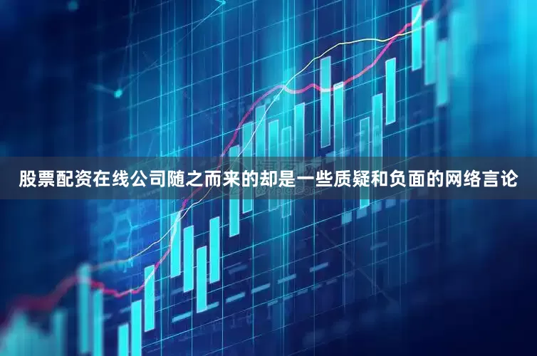 股票配资在线公司随之而来的却是一些质疑和负面的网络言论